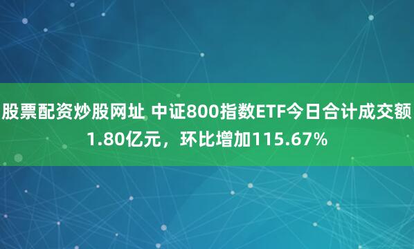 股票配资炒股网址 中证800指数ETF今日合计成交额1.80亿元，环比增加115.67%