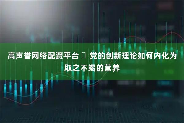 高声誉网络配资平台 ​党的创新理论如何内化为取之不竭的营养