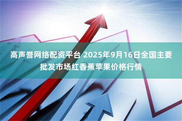 高声誉网络配资平台 2025年9月16日全国主要批发市场红香蕉苹果价格行情