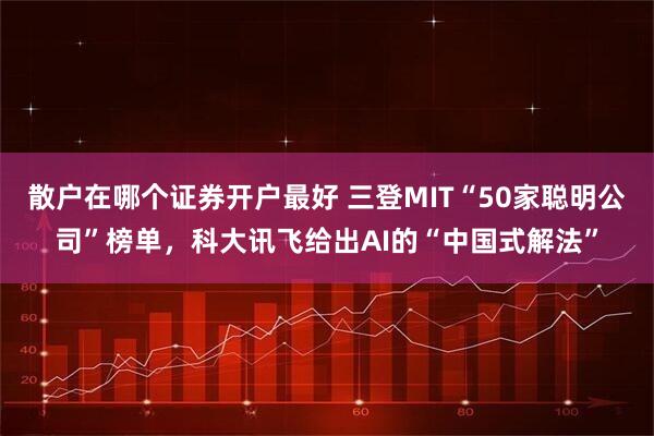 散户在哪个证券开户最好 三登MIT“50家聪明公司”榜单，科大讯飞给出AI的“中国式解法”
