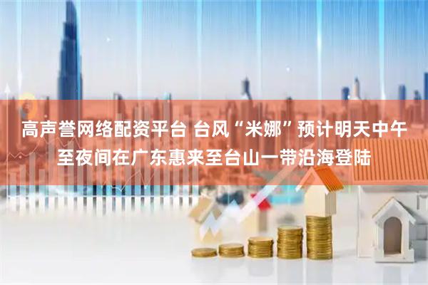 高声誉网络配资平台 台风“米娜”预计明天中午至夜间在广东惠来至台山一带沿海登陆