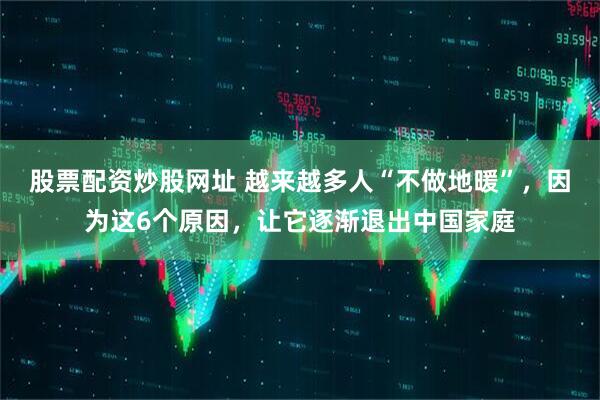 股票配资炒股网址 越来越多人“不做地暖”，因为这6个原因，让它逐渐退出中国家庭