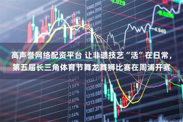 高声誉网络配资平台 让非遗技艺“活”在日常，第五届长三角体育节舞龙舞狮比赛在周浦开赛