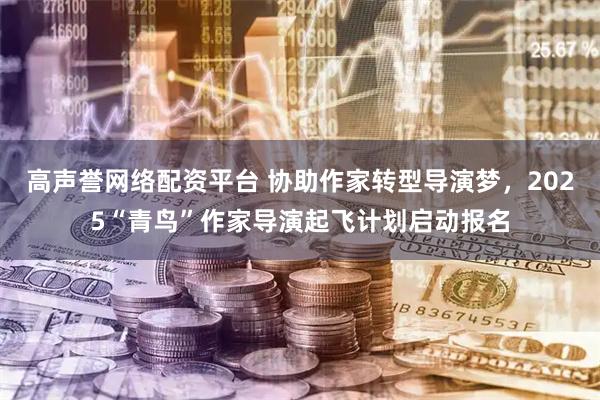 高声誉网络配资平台 协助作家转型导演梦，2025“青鸟”作家导演起飞计划启动报名