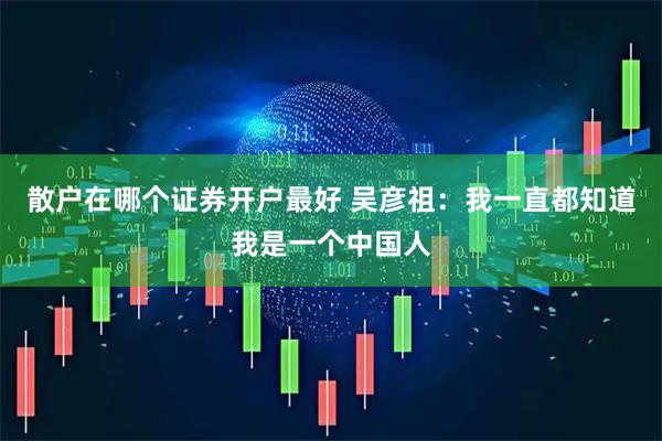 散户在哪个证券开户最好 吴彦祖：我一直都知道我是一个中国人
