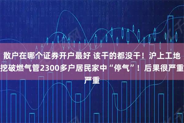 散户在哪个证券开户最好 该干的都没干！沪上工地挖破燃气管2300多户居民家中“停气”！后果很严重