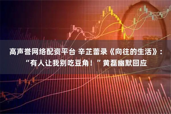 高声誉网络配资平台 辛芷蕾录《向往的生活》：“有人让我别吃豆角！”黄磊幽默回应
