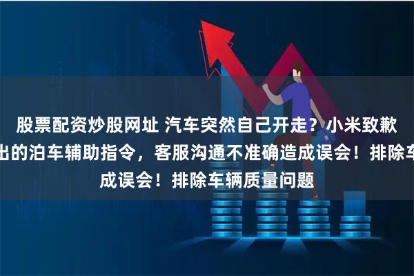 股票配资炒股网址 汽车突然自己开走？小米致歉：系手机发出的泊车辅助指令，客服沟通不准确造成误会！排除车辆质量问题