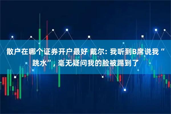 散户在哪个证券开户最好 戴尔: 我听到B席说我“跳水”, 毫无疑问我的脸被踢到了